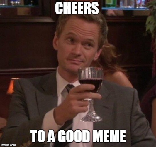 Barney Stinson Glass | CHEERS TO A GOOD MEME | image tagged in barney stinson glass | made w/ Imgflip meme maker