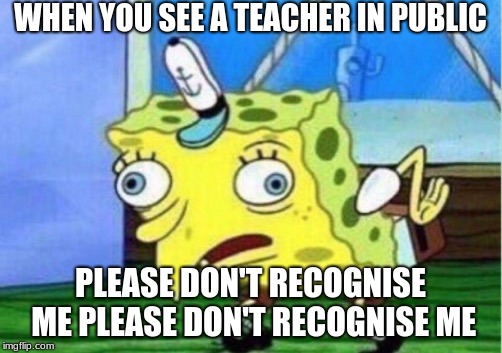 Mocking Spongebob Meme | WHEN YOU SEE A TEACHER IN PUBLIC; PLEASE DON'T RECOGNISE ME PLEASE DON'T RECOGNISE ME | image tagged in memes,mocking spongebob | made w/ Imgflip meme maker