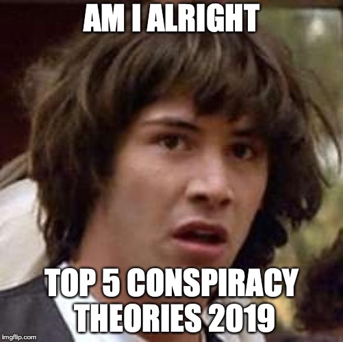 Conspiracy Keanu | AM I ALRIGHT; TOP 5 CONSPIRACY THEORIES 2019 | image tagged in memes,conspiracy keanu | made w/ Imgflip meme maker