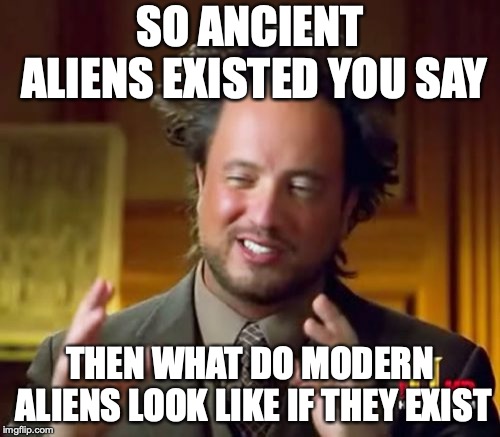 Ancient Aliens | SO ANCIENT ALIENS EXISTED YOU SAY; THEN WHAT DO MODERN ALIENS LOOK LIKE IF THEY EXIST | image tagged in memes,ancient aliens | made w/ Imgflip meme maker