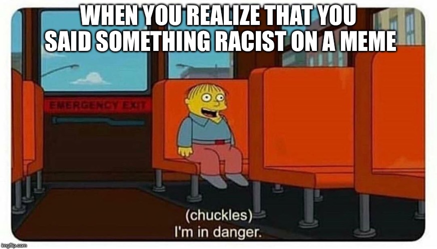 Ralph in danger | WHEN YOU REALIZE THAT YOU SAID SOMETHING RACIST ON A MEME | image tagged in ralph in danger | made w/ Imgflip meme maker