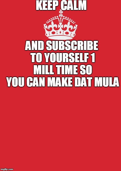 Keep Calm And Carry On Red |  KEEP CALM; AND SUBSCRIBE TO YOURSELF 1 MILL TIME SO YOU CAN MAKE DAT MULA | image tagged in memes,keep calm and carry on red | made w/ Imgflip meme maker