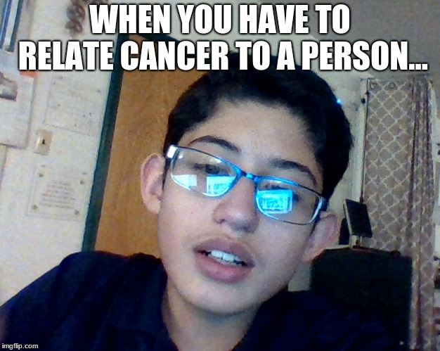 Cancer realting people | WHEN YOU HAVE TO RELATE CANCER TO A PERSON... | image tagged in i hate school | made w/ Imgflip meme maker