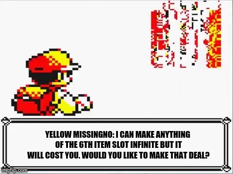 Oh Shit! Itsa Missingno. | YELLOW MISSINGNO: I CAN MAKE ANYTHING OF THE 6TH ITEM SLOT INFINITE BUT IT WILL COST YOU. WOULD YOU LIKE TO MAKE THAT DEAL? | image tagged in oh shit itsa missingno | made w/ Imgflip meme maker