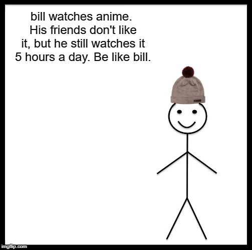 Be Like Bill | bill watches anime. His friends don't like it, but he still watches it 5 hours a day. Be like bill. | image tagged in memes,be like bill | made w/ Imgflip meme maker