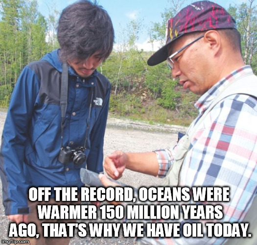 OFF THE RECORD, OCEANS WERE WARMER 150 MILLION YEARS AGO, THAT'S WHY WE HAVE OIL TODAY. | image tagged in japanese geologist | made w/ Imgflip meme maker