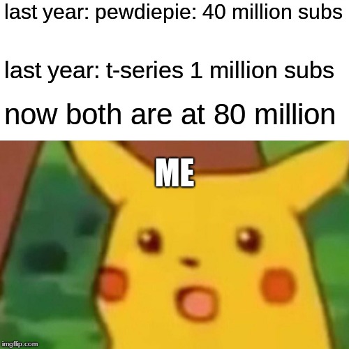 Surprised Pikachu Meme | last year: pewdiepie: 40 million subs; last year: t-series 1 million subs; now both are at 80 million; ME | image tagged in memes,surprised pikachu | made w/ Imgflip meme maker