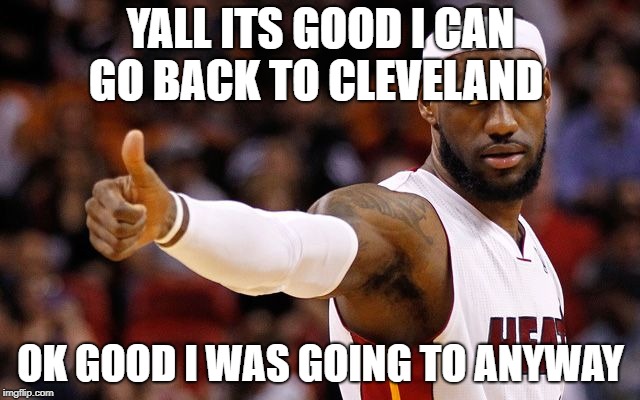lebron james | YALL ITS GOOD I CAN GO BACK TO CLEVELAND; OK GOOD I WAS GOING TO ANYWAY | image tagged in lebron james | made w/ Imgflip meme maker