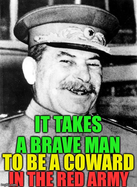 Army week Jan 9th-16th (A NikoBellic Event) In ww2 soviet Russian soldiers used to jokingly say this to each other. | IT TAKES A BRAVE MAN; TO BE A COWARD; IN THE RED ARMY | image tagged in stalin smile,shot for retreating,cowardace,foolhardy,soldiers dark humor | made w/ Imgflip meme maker