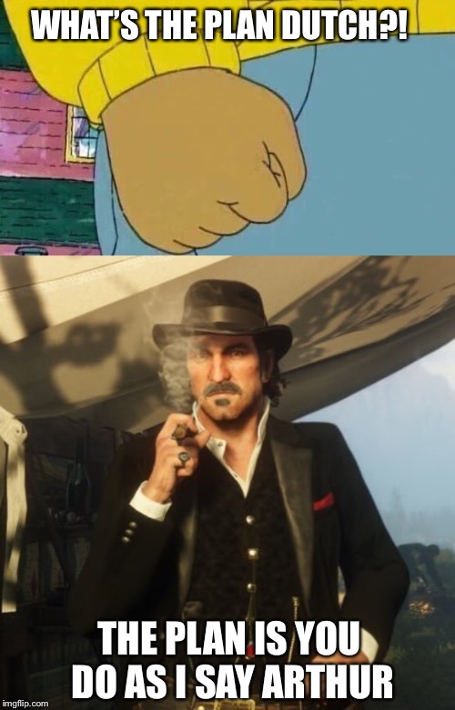 Running Dutch...it’s Called Running | WHAT’S THE PLAN DUTCH?! THE PLAN IS YOU DO AS I SAY ARTHUR | image tagged in memes,arthur fist,video games,rdr2,dutch,funny | made w/ Imgflip meme maker