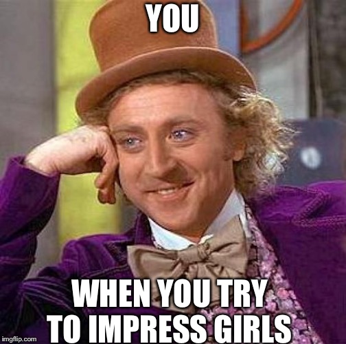 Creepy Condescending Wonka Meme | YOU; WHEN YOU TRY TO IMPRESS GIRLS | image tagged in memes,creepy condescending wonka | made w/ Imgflip meme maker