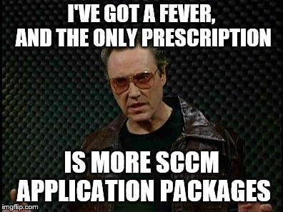 Needs More Cowbell | I'VE GOT A FEVER, AND THE ONLY PRESCRIPTION; IS MORE SCCM APPLICATION PACKAGES | image tagged in needs more cowbell | made w/ Imgflip meme maker