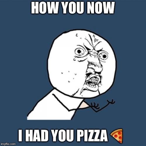 Y U No Meme | HOW YOU NOW; I HAD YOU PIZZA 🍕 | image tagged in memes,y u no | made w/ Imgflip meme maker