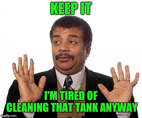 Neil Degrasse Tyson | KEEP IT I'M TIRED OF CLEANING THAT TANK ANYWAY | image tagged in neil degrasse tyson | made w/ Imgflip meme maker