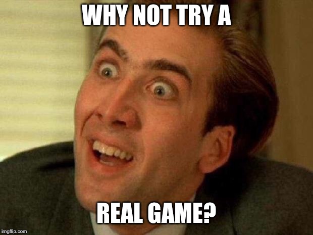 Nick Cage | WHY NOT TRY A REAL GAME? | image tagged in nick cage | made w/ Imgflip meme maker
