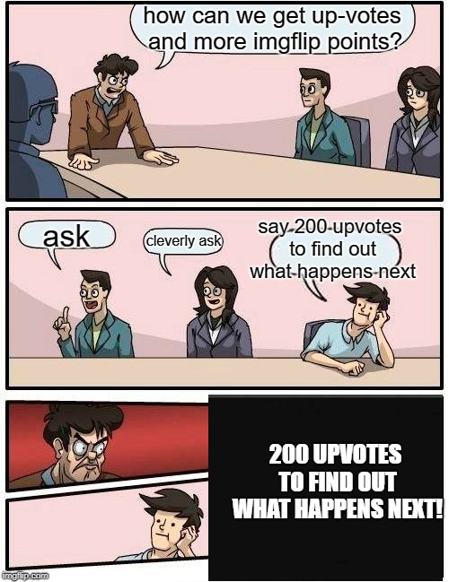 Boardroom Meeting Suggestion Meme | how can we get up-votes and more imgflip points? say 200 upvotes to find out what happens next; ask; cleverly ask; 200 UPVOTES TO FIND OUT WHAT HAPPENS NEXT! | image tagged in memes,boardroom meeting suggestion | made w/ Imgflip meme maker