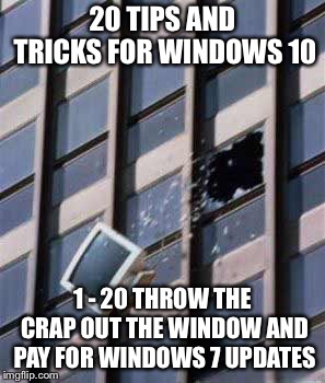 20 TIPS AND TRICKS FOR WINDOWS 10; 1 - 20 THROW THE CRAP OUT THE WINDOW AND PAY FOR WINDOWS 7 UPDATES | image tagged in bad computer | made w/ Imgflip meme maker