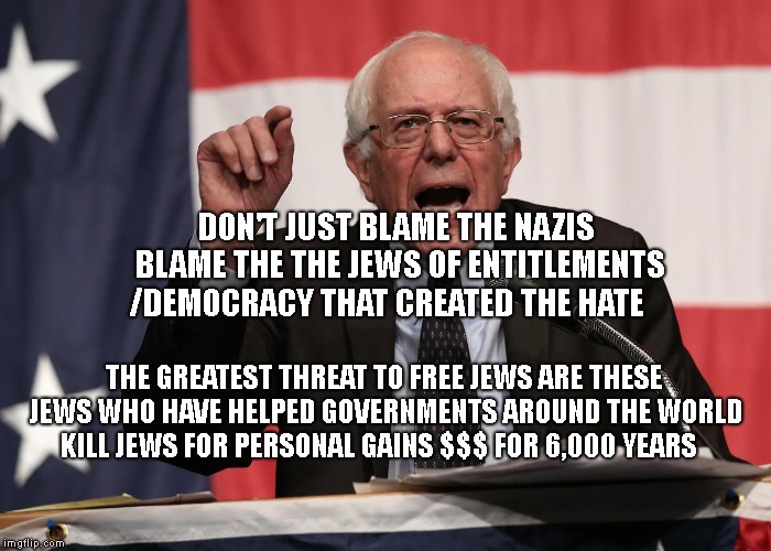 bernie point | DON'T JUST BLAME THE NAZIS BLAME THE THE JEWS OF ENTITLEMENTS /DEMOCRACY THAT CREATED THE HATE; THE GREATEST THREAT TO FREE JEWS ARE THESE JEWS WHO HAVE HELPED GOVERNMENTS AROUND THE WORLD KILL JEWS FOR PERSONAL GAINS $$$ FOR 6,000 YEARS | image tagged in bernie point | made w/ Imgflip meme maker