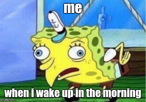 Mocking Spongebob Meme | me; when i wake up in the morning | image tagged in memes,mocking spongebob | made w/ Imgflip meme maker