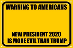 Blank Yellow Sign | WARNING TO AMERICANS; NEW PRESIDENT 2020 IS MORE EVIL THAN TRUMP | image tagged in memes,blank yellow sign | made w/ Imgflip meme maker