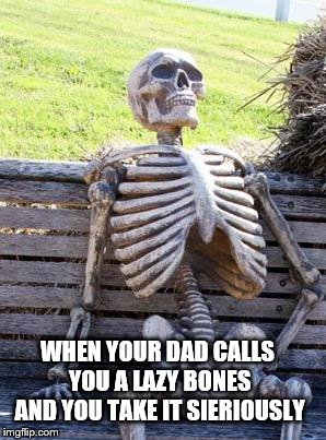 Waiting Skeleton | WHEN YOUR DAD CALLS YOU A LAZY BONES AND YOU TAKE IT SIERIOUSLY | image tagged in memes,waiting skeleton | made w/ Imgflip meme maker