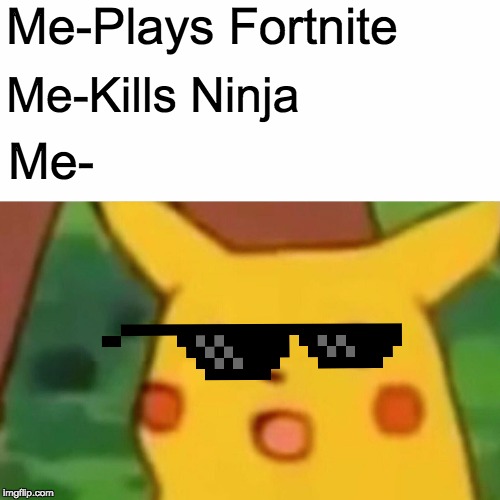 Surprised Pikachu Meme | Me-Plays Fortnite; Me-Kills Ninja; Me- | image tagged in memes,surprised pikachu | made w/ Imgflip meme maker