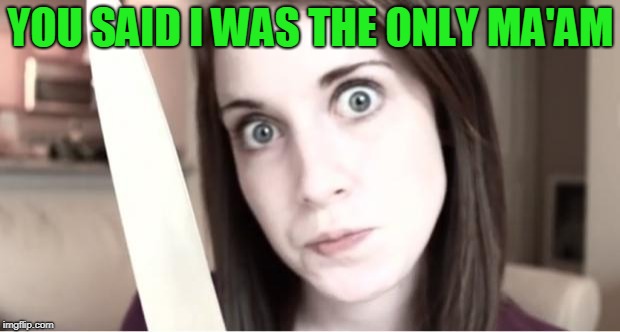 Overly Attached Girlfriend Knife | YOU SAID I WAS THE ONLY MA'AM | image tagged in overly attached girlfriend knife | made w/ Imgflip meme maker