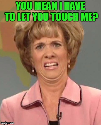 yuck | YOU MEAN I HAVE TO LET YOU TOUCH ME? | image tagged in yuck | made w/ Imgflip meme maker