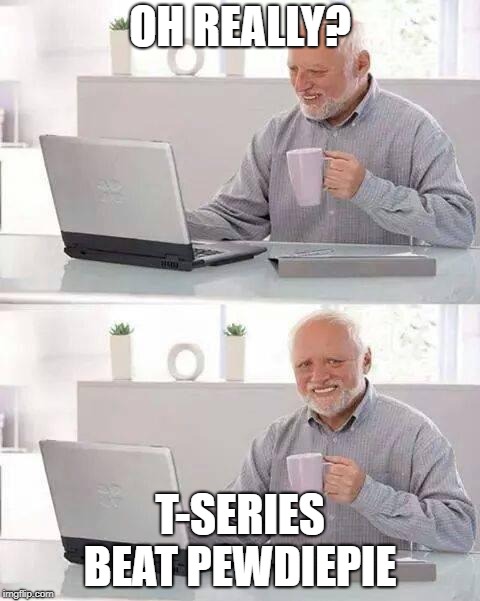 Hide the Pain Harold | OH REALLY? T-SERIES BEAT PEWDIEPIE | image tagged in memes,hide the pain harold | made w/ Imgflip meme maker