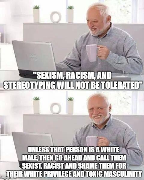 goahead | "SEXISM, RACISM, AND STEREOTYPING WILL NOT BE TOLERATED"; UNLESS THAT PERSON IS A WHITE MALE, THEN GO AHEAD AND CALL THEM SEXIST, RACIST AND SHAME THEM FOR THEIR WHITE PRIVILEGE AND TOXIC MASCULINITY | image tagged in memes,hide the pain harold,white privilege,sexism,racism | made w/ Imgflip meme maker