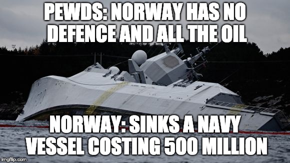 PEWDS: NORWAY HAS NO DEFENCE AND ALL THE OIL; NORWAY: SINKS A NAVY VESSEL COSTING 500 MILLION | made w/ Imgflip meme maker