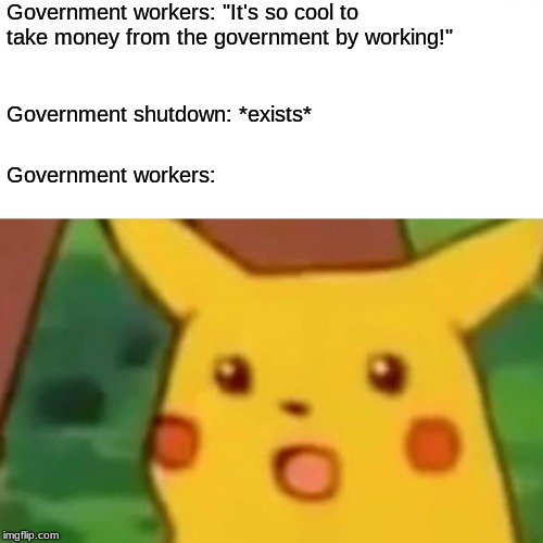 Surprised Pikachu Meme | Government workers: "It's so cool to take money from the government by working!"; Government shutdown: *exists*; Government workers: | image tagged in memes,surprised pikachu | made w/ Imgflip meme maker