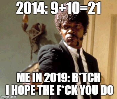 Say That Again I Dare You | 2014: 9+10=21; ME IN 2019: B*TCH I HOPE THE F*CK YOU DO | image tagged in memes,say that again i dare you | made w/ Imgflip meme maker