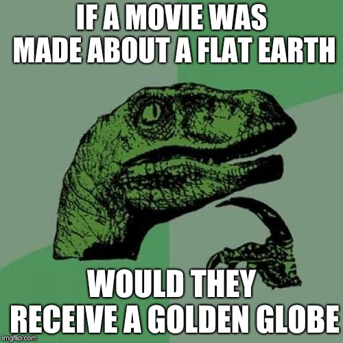 Philosoraptor | IF A MOVIE WAS MADE ABOUT A FLAT EARTH; WOULD THEY RECEIVE A GOLDEN GLOBE | image tagged in memes,philosoraptor | made w/ Imgflip meme maker