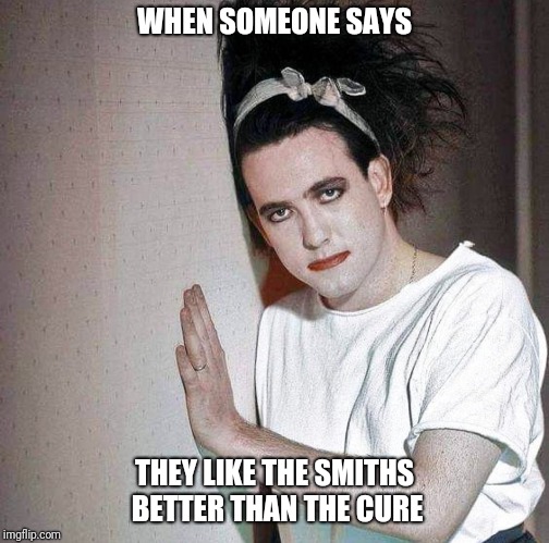 The Cure | WHEN SOMEONE SAYS; THEY LIKE THE SMITHS BETTER THAN THE CURE | image tagged in music,memes | made w/ Imgflip meme maker