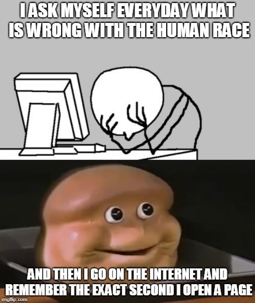 I ASK MYSELF EVERYDAY WHAT IS WRONG WITH THE HUMAN RACE; AND THEN I GO ON THE INTERNET AND REMEMBER THE EXACT SECOND I OPEN A PAGE | image tagged in memes,computer guy facepalm,oh ya | made w/ Imgflip meme maker