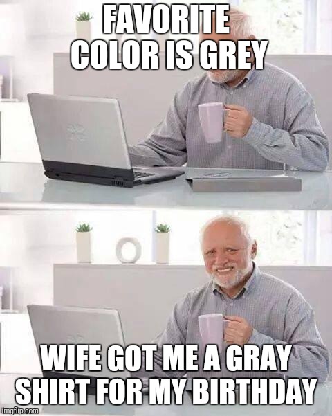 Hide the Pain Harold | FAVORITE COLOR IS GREY; WIFE GOT ME A GRAY SHIRT FOR MY BIRTHDAY | image tagged in memes,hide the pain harold | made w/ Imgflip meme maker