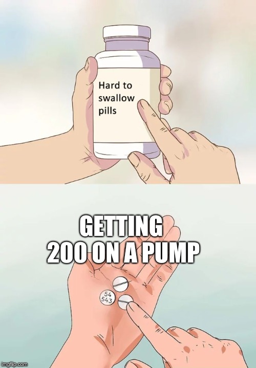 Hard To Swallow Pills | GETTING 200 ON A PUMP | image tagged in memes,hard to swallow pills | made w/ Imgflip meme maker