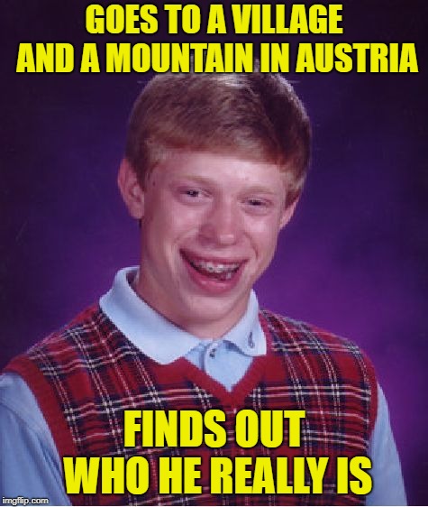 Bad Luck Brian Meme | GOES TO A VILLAGE AND A MOUNTAIN IN AUSTRIA FINDS OUT WHO HE REALLY IS | image tagged in memes,bad luck brian | made w/ Imgflip meme maker