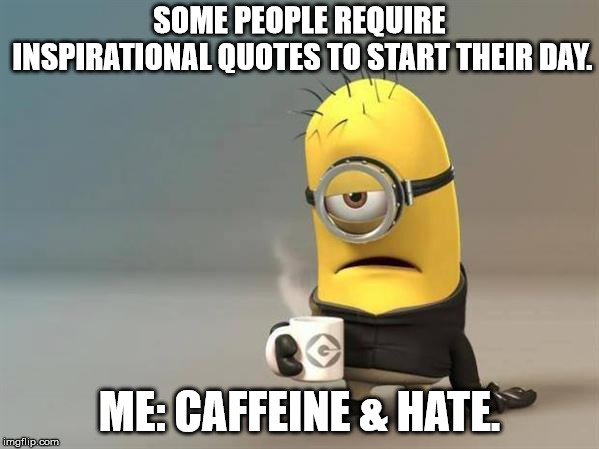 minion coffee | SOME PEOPLE REQUIRE INSPIRATIONAL QUOTES TO START THEIR DAY. ME: CAFFEINE & HATE. | image tagged in minion coffee | made w/ Imgflip meme maker