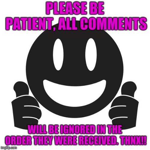 PLEASE BE PATIENT, ALL COMMENTS; WILL BE IGNORED IN THE ORDER THEY WERE RECEIVED. THNX!! | image tagged in funny | made w/ Imgflip meme maker