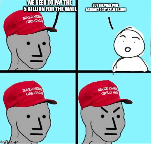 MAGA NPC (AN AN0NYM0US TEMPLATE) | WE NEED TO PAY THE 5 BILLION FOR THE WALL; BUT THE WALL WILL ACTUALLY COST $21.6 BILLION | image tagged in maga npc | made w/ Imgflip meme maker
