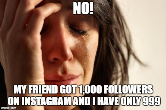 First World Problems Meme | NO! MY FRIEND GOT 1,000 FOLLOWERS ON INSTAGRAM AND I HAVE ONLY 999 | image tagged in memes,first world problems | made w/ Imgflip meme maker