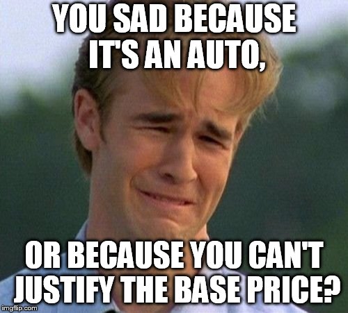 1990s First World Problems Meme | YOU SAD BECAUSE IT'S AN AUTO, OR BECAUSE YOU CAN'T JUSTIFY THE BASE PRICE? | image tagged in memes,1990s first world problems | made w/ Imgflip meme maker