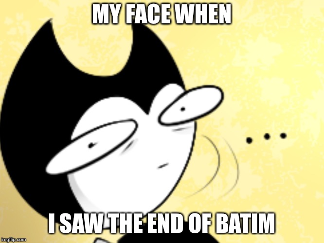 Surprised bendy  | MY FACE WHEN; I SAW THE END OF BATIM | image tagged in surprised bendy | made w/ Imgflip meme maker