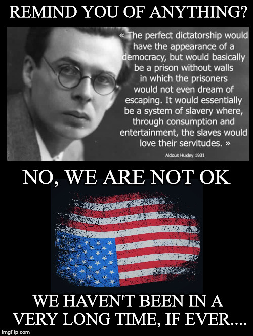 Been There.... Still There | REMIND YOU OF ANYTHING? NO, WE ARE NOT OK; WE HAVEN'T BEEN IN A VERY LONG TIME, IF EVER.... | image tagged in aldous huxley,perfect dictatorship,flawed democracy,prison,slaves,not ok | made w/ Imgflip meme maker