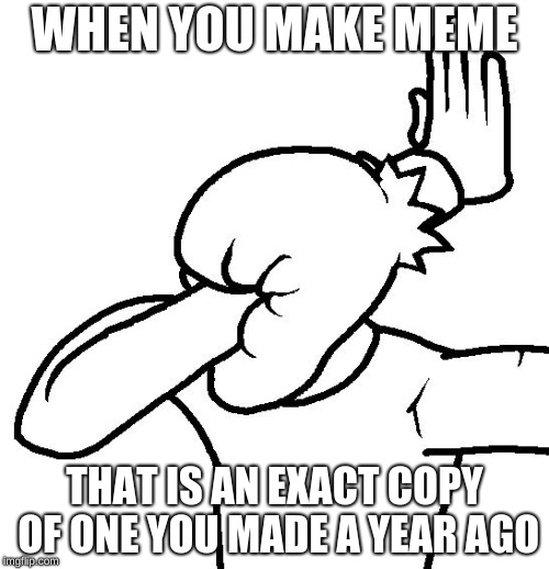 Extreme Facepalm | WHEN YOU MAKE MEME; THAT IS AN EXACT COPY OF ONE YOU MADE A YEAR AGO | image tagged in extreme facepalm | made w/ Imgflip meme maker