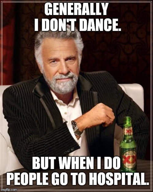 The Most Interesting Man In The World Meme | GENERALLY I DON'T DANCE. BUT WHEN I DO PEOPLE GO TO HOSPITAL. | image tagged in memes,the most interesting man in the world | made w/ Imgflip meme maker