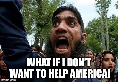 Angry Muslim | WHAT IF I DON’T WANT TO HELP AMERICA! | image tagged in angry muslim | made w/ Imgflip meme maker
