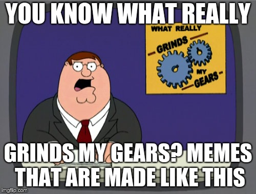 Peter Griffin News | YOU KNOW WHAT REALLY; GRINDS MY GEARS? MEMES THAT ARE MADE LIKE THIS | image tagged in memes,peter griffin news | made w/ Imgflip meme maker